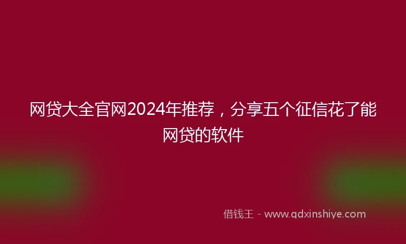 网贷大全官网2024年推荐，分享五个征信花了能网贷的软件