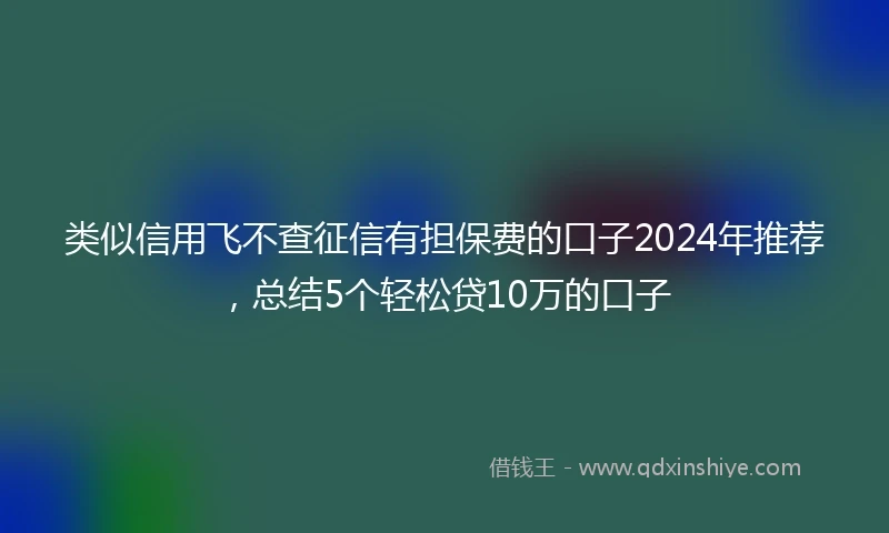 类似信用飞不查征信有担保费的口子2024年推荐，总结5个轻松贷10万的口子