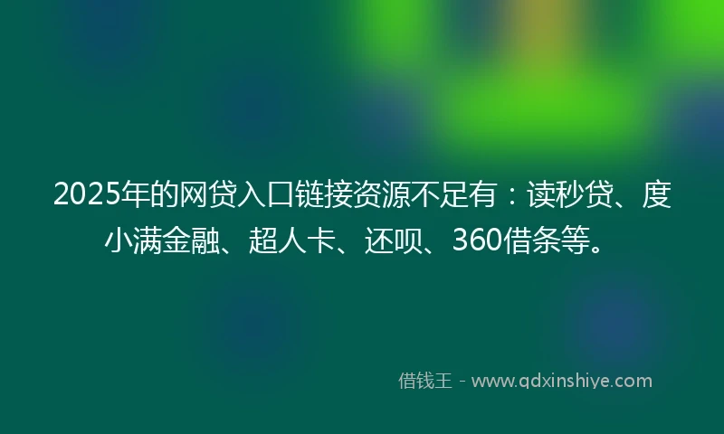 2025年的网贷入口链接资源不足有：读秒贷、度小满金融、超人卡、还呗、360借条等。