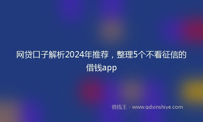 网贷口子解析2024年推荐，整理5个不看征信的借钱app