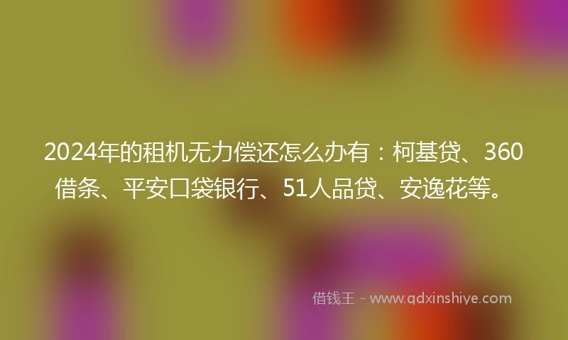 2024年的租机无力偿还怎么办有：柯基贷、360借条、平安口袋银行、51人品贷、安逸花等。