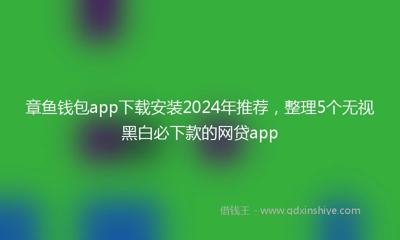章鱼钱包app下载安装2024年推荐，整理5个无视黑白必下款的网贷app