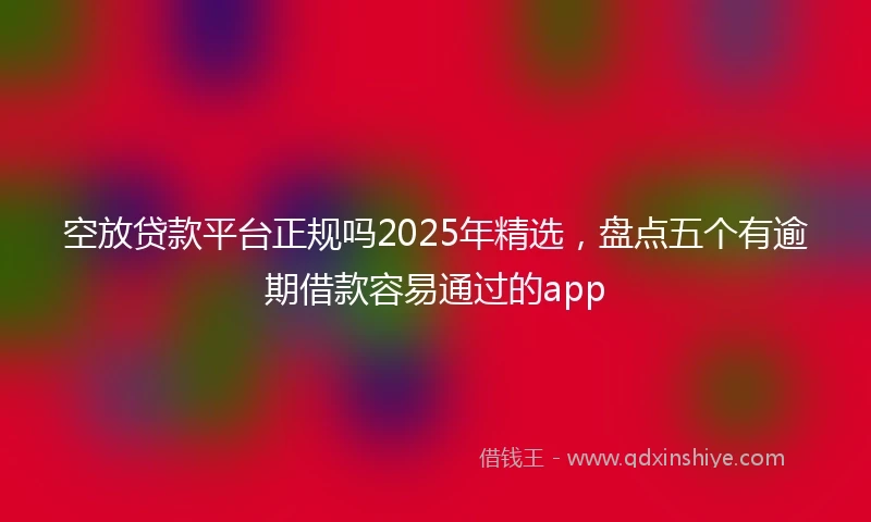 空放贷款平台正规吗2025年精选,盘点五个有逾期借款容易通过的app