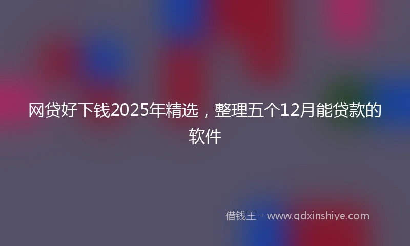 网贷好下钱2025年精选，整理五个12月能贷款的软件