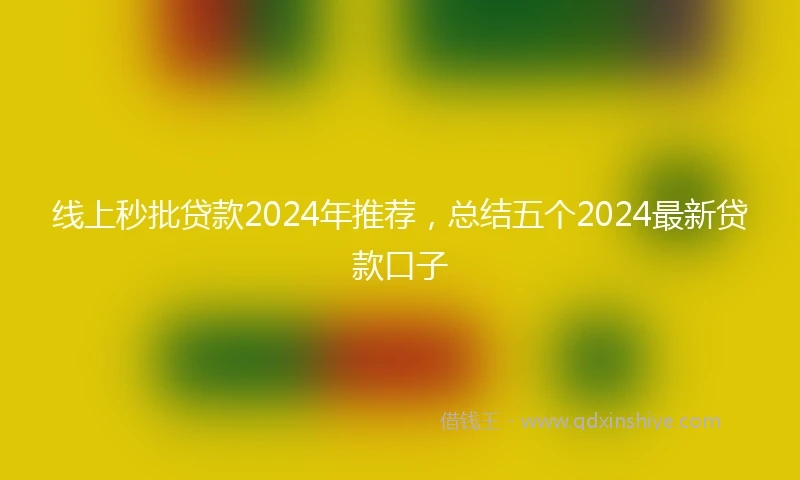 线上秒批贷款2024年推荐，总结五个2024最新贷款口子