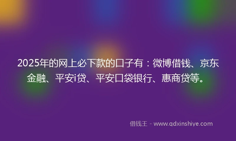 2025年的网上必下款的口子有：微博借钱、京东金融、平安i贷、平安口袋银行、惠商贷等。
