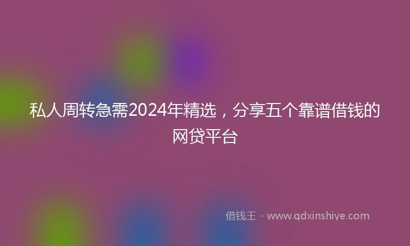 私人周转急需2024年精选，分享五个靠谱借钱的网贷平台