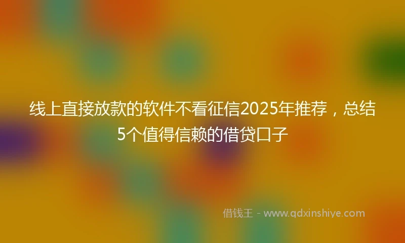 线上直接放款的软件不看征信2025年推荐，总结5个值得信赖的借贷口子