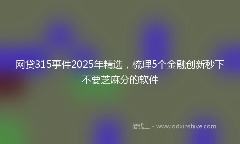 网贷315事件2025年精选，梳理5个金融创新秒下不要芝麻分的软件