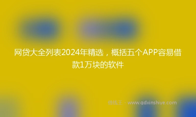 网贷大全列表2024年精选，概括五个APP容易借款1万块的软件