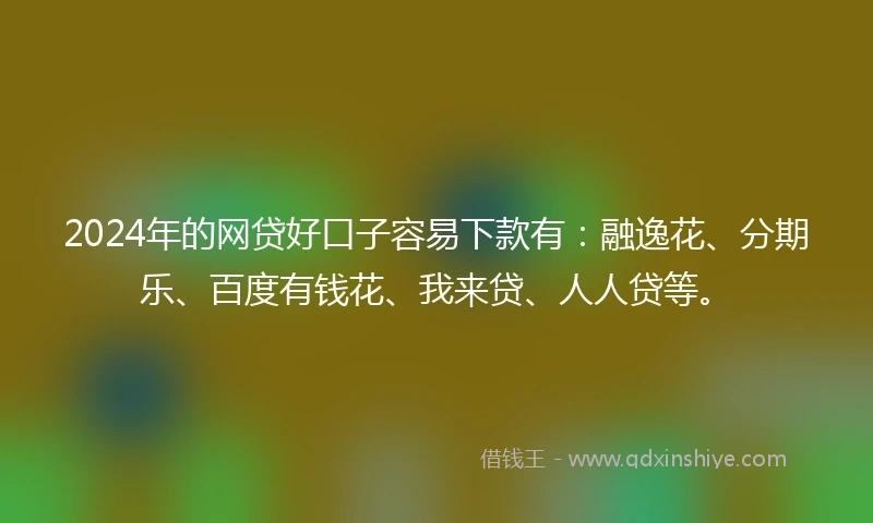 2024年的网贷好口子容易下款有：融逸花、分期乐、百度有钱花、我来贷、人人贷等。