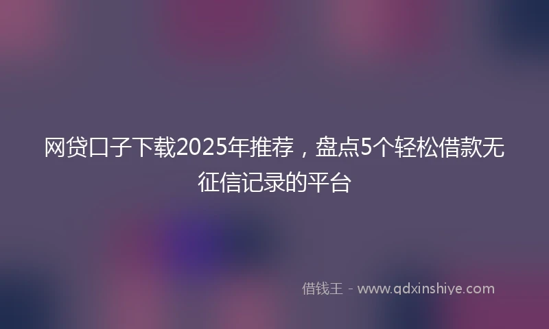 网贷口子下载2025年推荐，盘点5个轻松借款无征信记录的平台