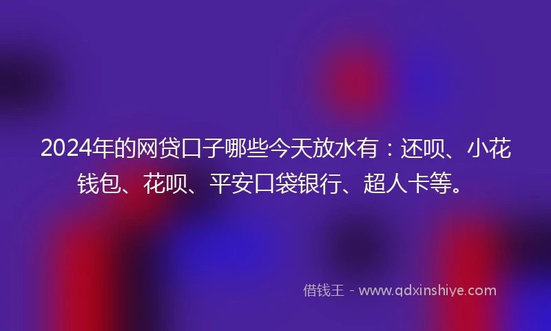 2024年的网贷口子哪些今天放水有：还呗、小花钱包、花呗、平安口袋银行、超人卡等。