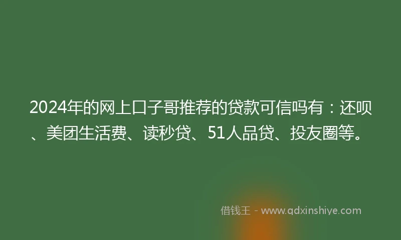2024年的网上口子哥推荐的贷款可信吗有:还呗、美团生活费、读秒贷、51人品贷、投友圈等。