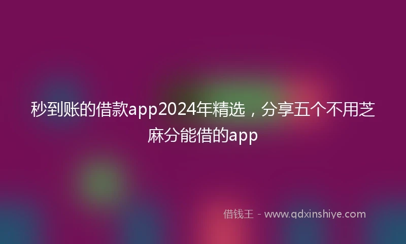 秒到账的借款app2024年精选，分享五个不用芝麻分能借的app