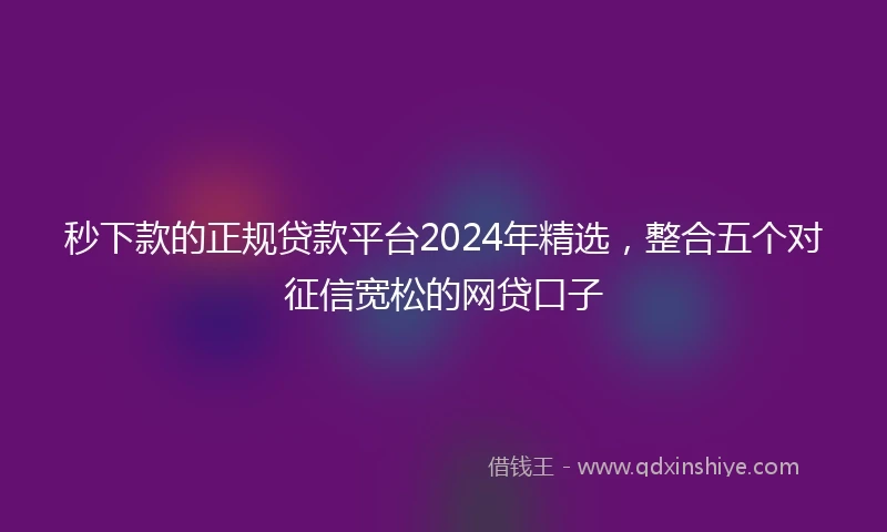 秒下款的正规贷款平台2024年精选，整合五个对征信宽松的网贷口子