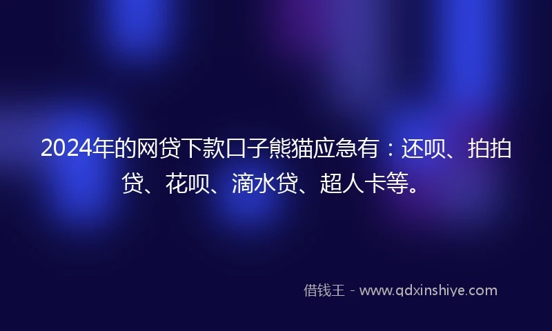 2024年的网贷下款口子熊猫应急有：还呗、拍拍贷、花呗、滴水贷、超人卡等。