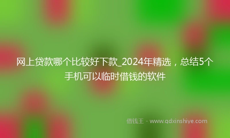 网上贷款哪个比较好下款_2024年精选，总结5个手机可以临时借钱的软件