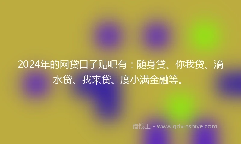 2024年的网贷口子贴吧有:随身贷、你我贷、滴水贷、我来贷、度小满金融等。