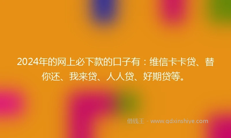 2024年的网上必下款的口子有：维信卡卡贷、替你还、我来贷、人人贷、好期贷等。