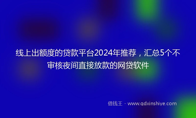 线上出额度的贷款平台2024年推荐，汇总5个不审核夜间直接放款的网贷软件