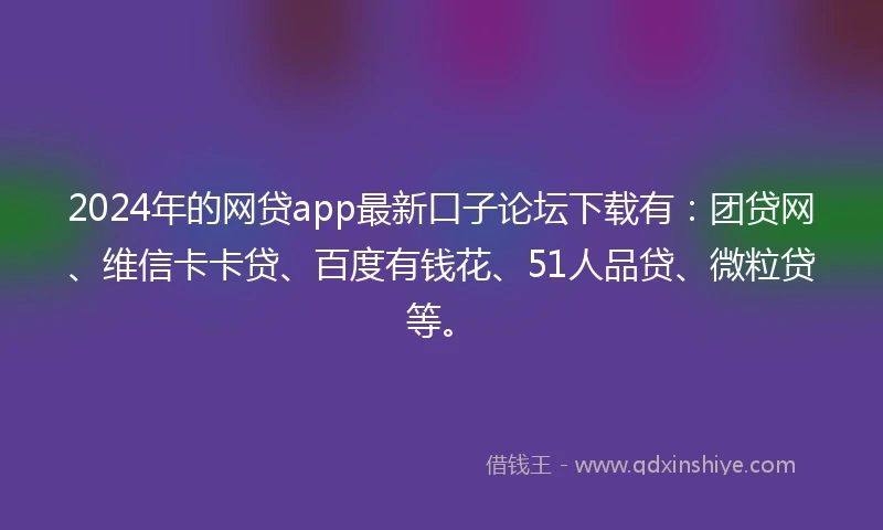 2024年的网贷app最新口子论坛下载有:团贷网、维信卡卡贷、百度有钱花、51人品贷、微粒贷等。