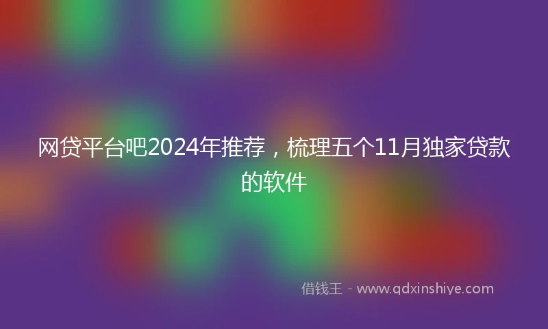 网贷平台吧2024年推荐，梳理五个11月独家贷款的软件