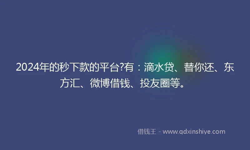 2024年的秒下款的平台?有：滴水贷、替你还、东方汇、微博借钱、投友圈等。