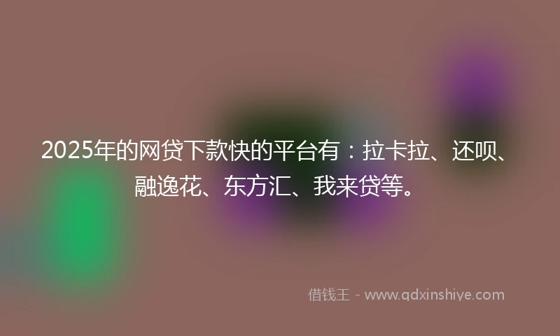 2025年的网贷下款快的平台有：拉卡拉、还呗、融逸花、东方汇、我来贷等。