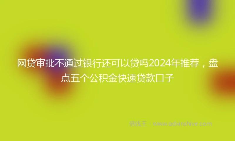 网贷审批不通过银行还可以贷吗2024年推荐，盘点五个公积金快速贷款口子