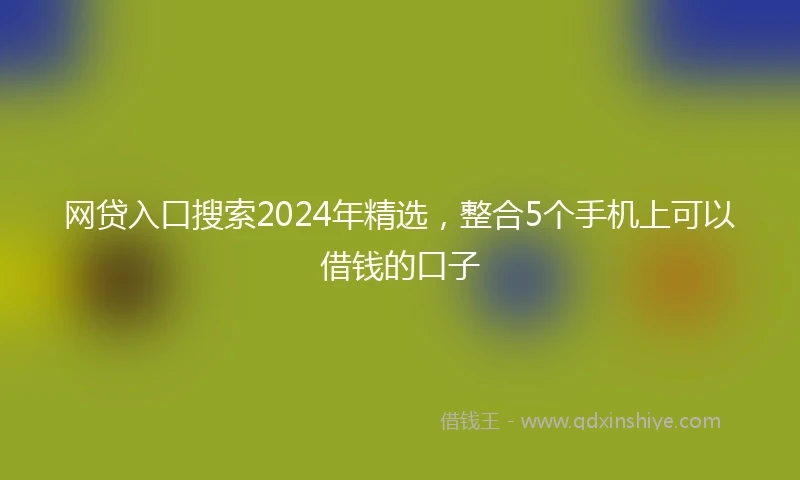 网贷入口搜索2024年精选，整合5个手机上可以借钱的口子