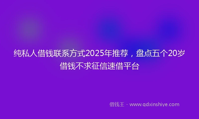 纯私人借钱联系方式2025年推荐，盘点五个20岁借钱不求征信速借平台