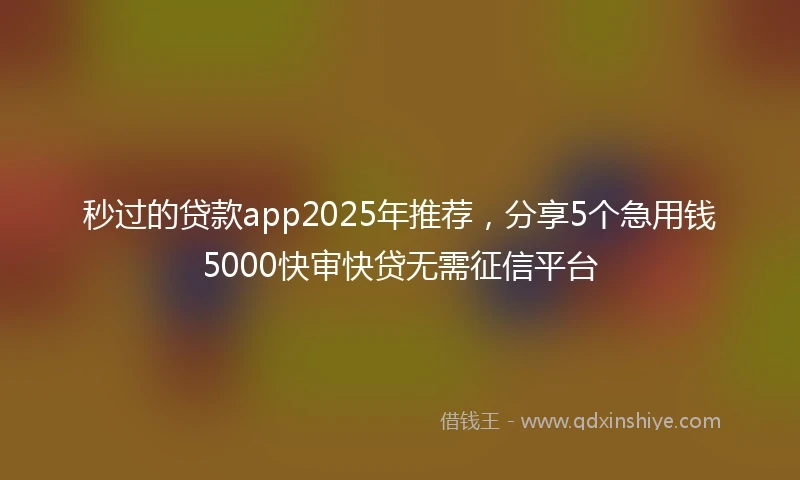 秒过的贷款app2025年推荐，分享5个急用钱5000快审快贷无需征信平台