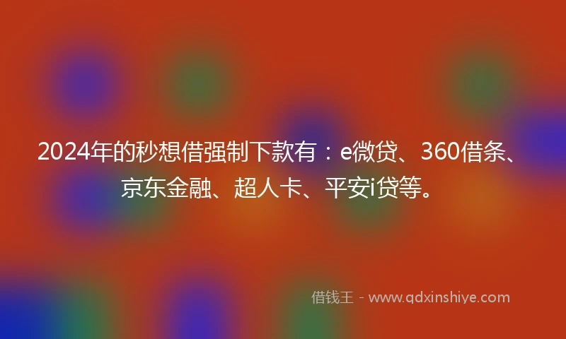 2024年的秒想借强制下款有：e微贷、360借条、京东金融、超人卡、平安i贷等。