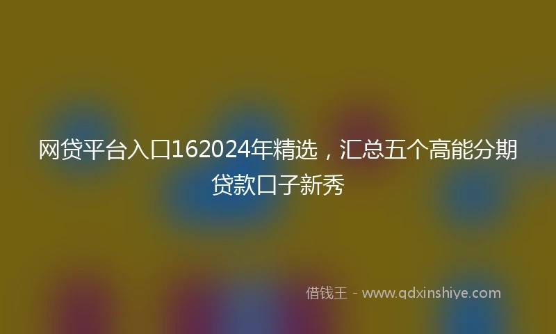 网贷平台入口162024年精选，汇总五个高能分期贷款口子新秀