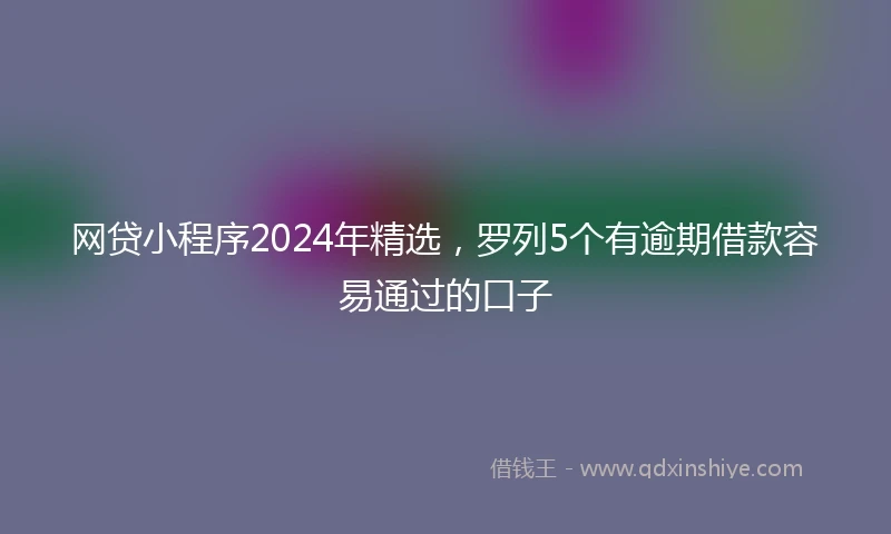 网贷小程序2024年精选，罗列5个有逾期借款容易通过的口子