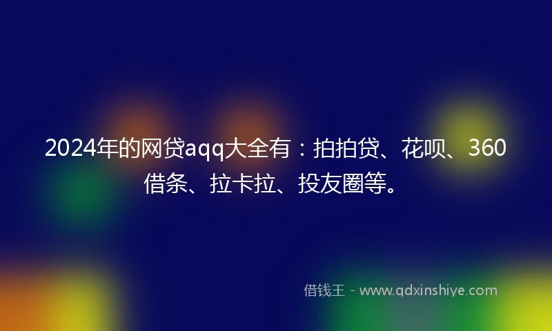 2024年的网贷aqq大全有：拍拍贷、花呗、360借条、拉卡拉、投友圈等。