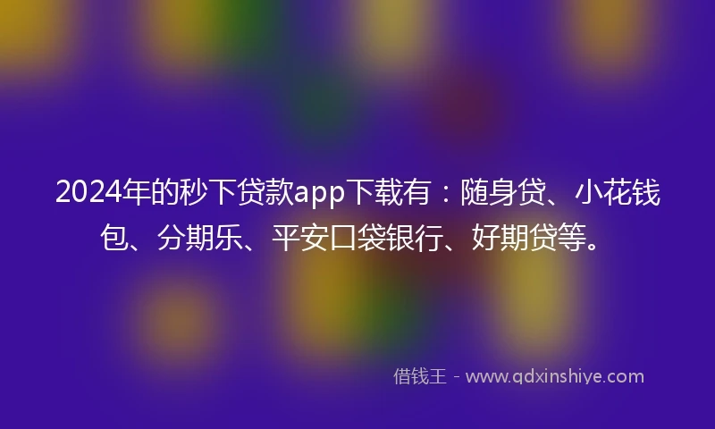 2024年的秒下贷款app下载有：随身贷、小花钱包、分期乐、平安口袋银行、好期贷等。