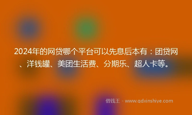 2024年的网贷哪个平台可以先息后本有：团贷网、洋钱罐、美团生活费、分期乐、超人卡等。