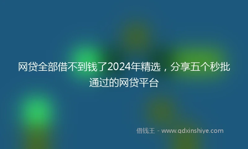 网贷全部借不到钱了2024年精选，分享五个秒批通过的网贷平台