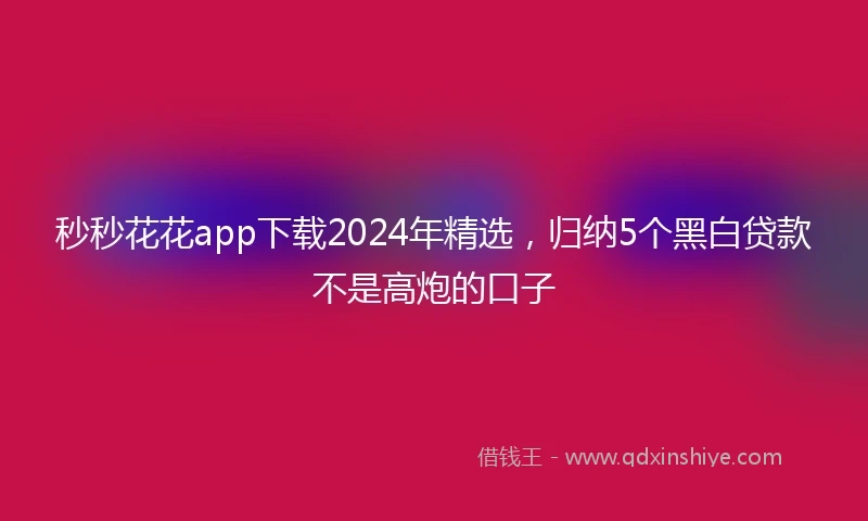 秒秒花花app下载2024年精选，归纳5个黑白贷款不是高炮的口子