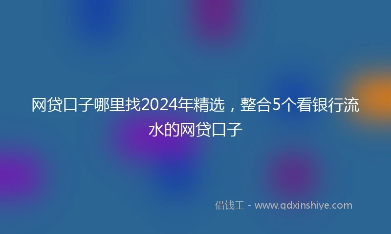 网贷口子哪里找2024年精选，整合5个看银行流水的网贷口子