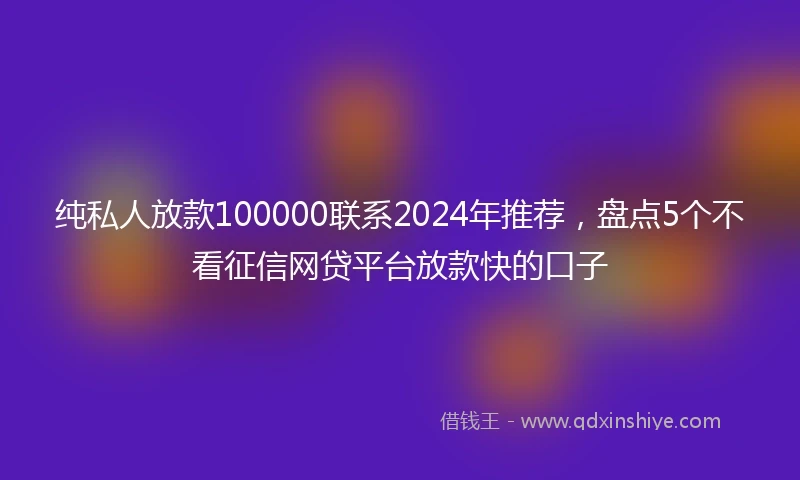 纯私人放款100000联系2024年推荐，盘点5个不看征信网贷平台放款快的口子