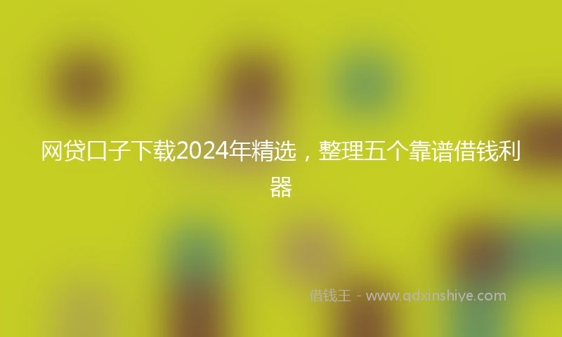 网贷口子下载2024年精选，整理五个靠谱借钱利器