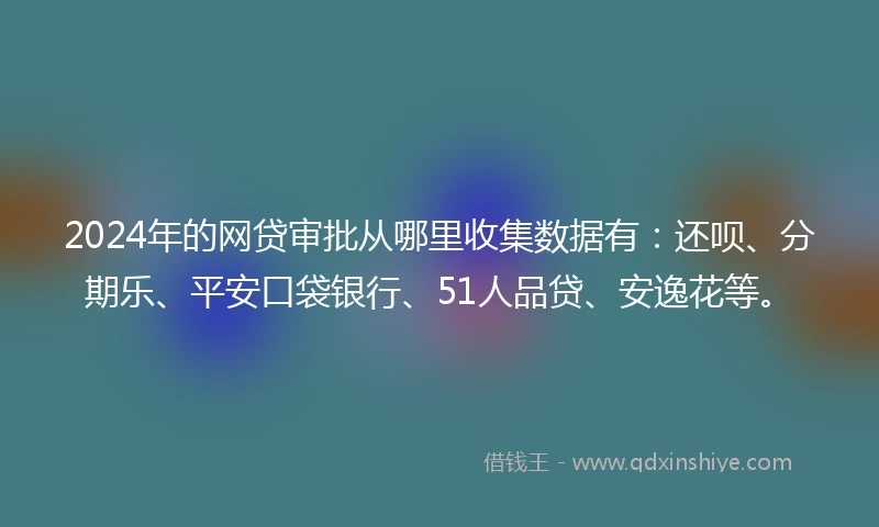 2024年的网贷审批从哪里收集数据有：还呗、分期乐、平安口袋银行、51人品贷、安逸花等。