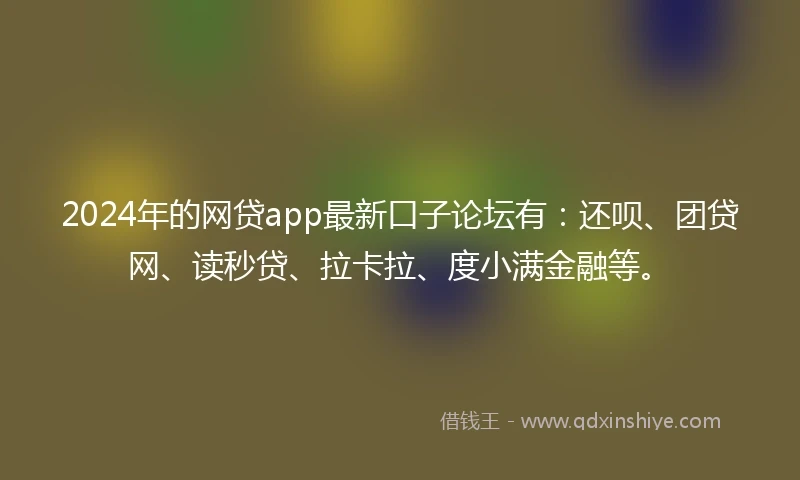2024年的网贷app最新口子论坛有：还呗、团贷网、读秒贷、拉卡拉、度小满金融等。