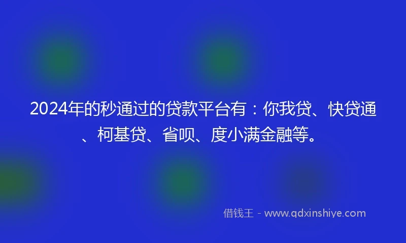 2024年的秒通过的贷款平台有：你我贷、快贷通、柯基贷、省呗、度小满金融等。