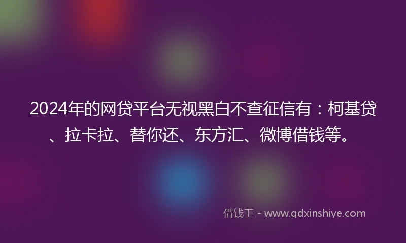 2024年的网贷平台无视黑白不查征信有：柯基贷、拉卡拉、替你还、东方汇、微博借钱等。