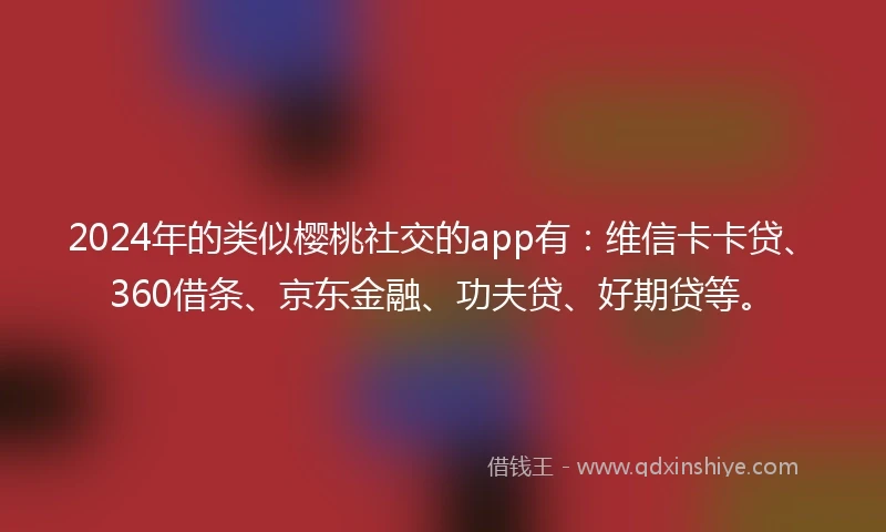 2024年的类似樱桃社交的app有：维信卡卡贷、360借条、京东金融、功夫贷、好期贷等。