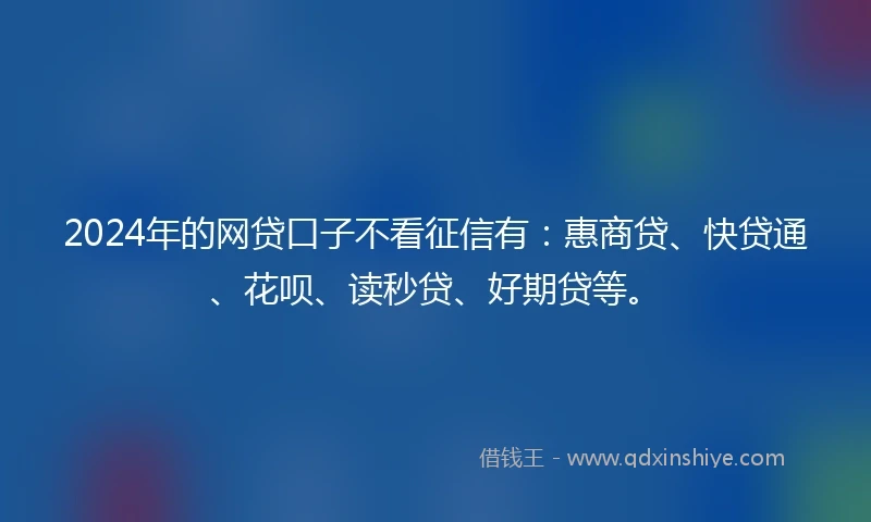 2024年的网贷口子不看征信有：惠商贷、快贷通、花呗、读秒贷、好期贷等。